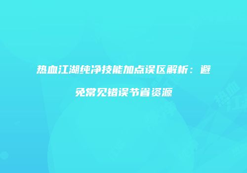 热血江湖纯净技能加点误区解析：避免常见错误节省资源