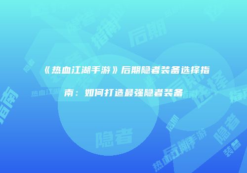 《热血江湖手游》后期隐者装备选择指南：如何打造最强隐者装备