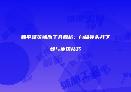和平精英辅助工具解析：自瞄锁头挂下载与使用技巧