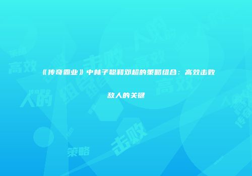 《传奇霸业》中林子聪和邓超的策略组合：高效击败敌人的关键