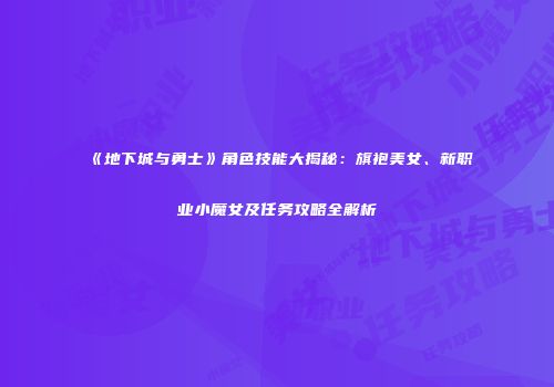 《地下城与勇士》角色技能大揭秘：旗袍美女、新职业小魔女及任务攻略全解析