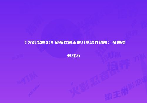 《火影忍者ol》奇拉比雷主带刀队培养指南:快速提升战力