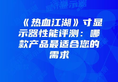 《热血江湖》寸显示器性能评测：哪款产品最适合您的需求