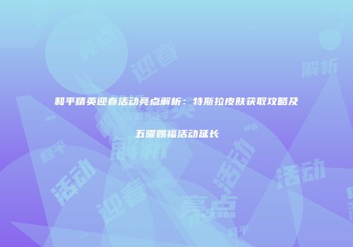 和平精英迎春活动亮点解析：特斯拉皮肤获取攻略及五曜赐福活动延长