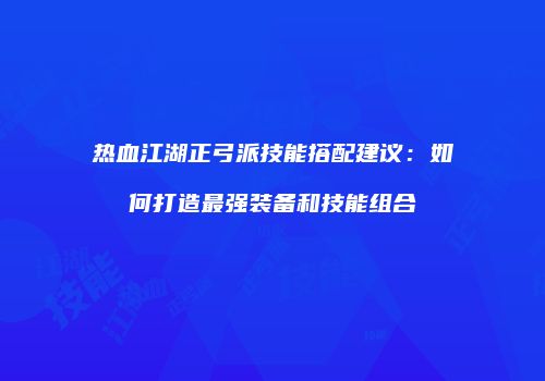 热血江湖正弓派技能搭配建议：如何打造最强装备和技能组合