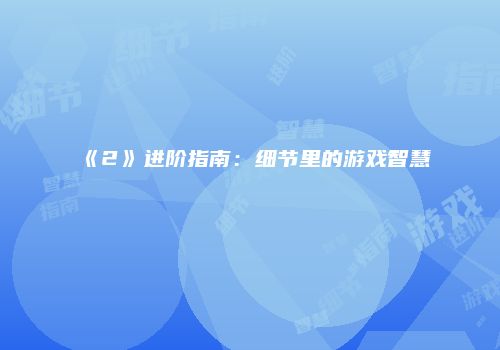 《2》进阶指南：细节里的游戏智慧