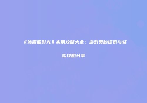 《波西亚时光》实用攻略大全：游戏奥秘探索与轻松攻略分享