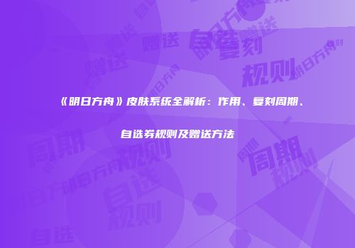 《明日方舟》皮肤系统全解析：作用、复刻周期、自选券规则及赠送方法