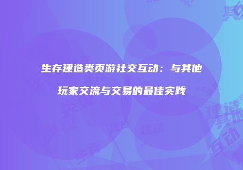 生存建造类页游社交互动：与其他玩家交流与交易的最佳实践