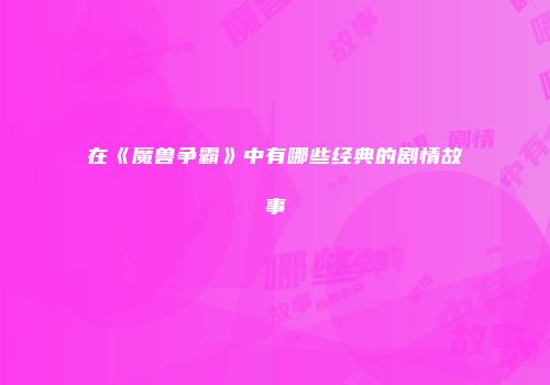 在《魔兽争霸》中有哪些经典的剧情故事