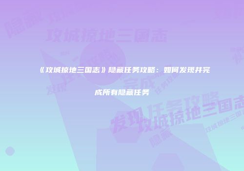 《攻城掠地三国志》隐藏任务攻略：如何发现并完成所有隐藏任务