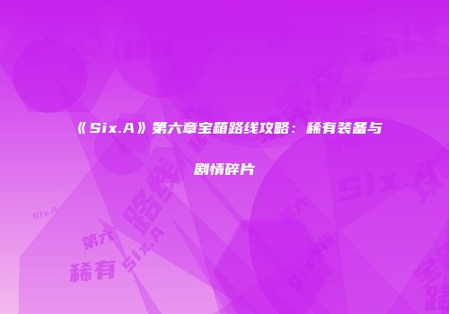 《Six.A》第六章宝箱路线攻略：稀有装备与剧情碎片