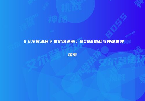 《艾尔登法环》索尔城详解：BOSS挑战与神秘世界探索