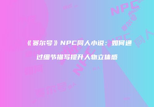 《赛尔号》NPC同人小说：如何通过细节描写提升人物立体感