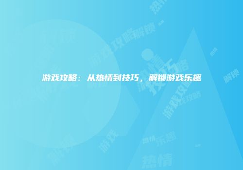 游戏攻略：从热情到技巧，解锁游戏乐趣
