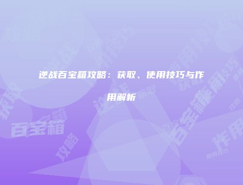 逆战百宝箱攻略：获取、使用技巧与作用解析