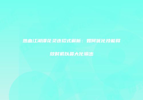 热血江湖谭花灵连招式解析：如何优化技能释放时机以最大化输出