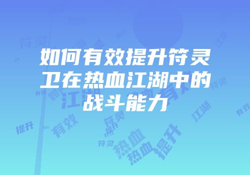 如何有效提升符灵卫在热血江湖中的战斗能力