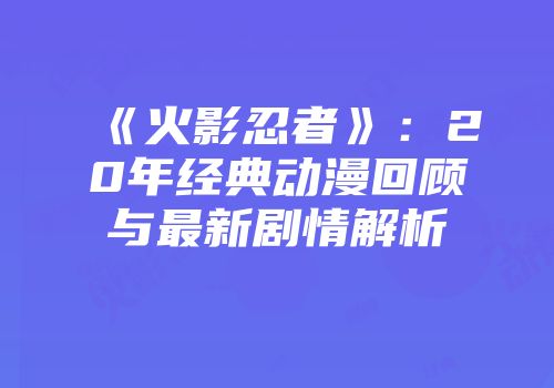 《火影忍者》：20年经典动漫回顾与最新剧情解析