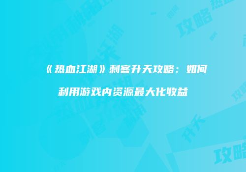 《热血江湖》刺客升天攻略：如何利用游戏内资源最大化收益
