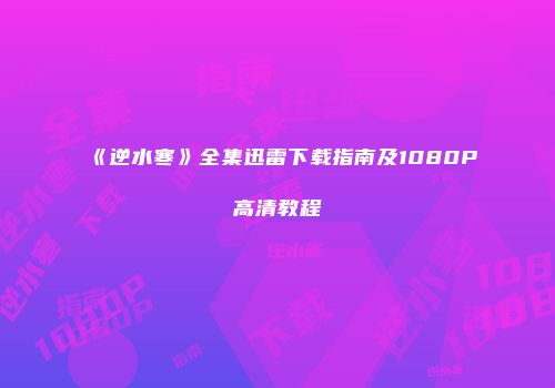 《逆水寒》全集迅雷下载指南及1080P高清教程