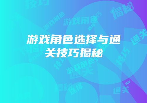 游戏角色选择与通关技巧揭秘