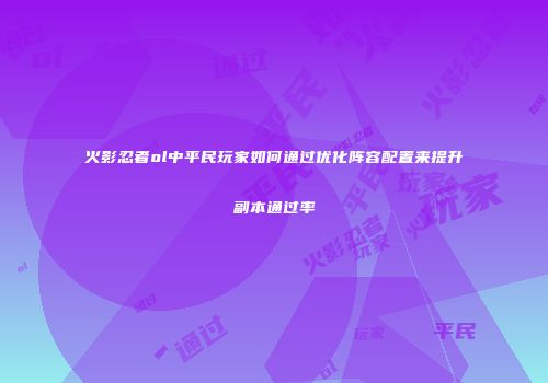 火影忍者ol中平民玩家如何通过优化阵容配置来提升副本通过率