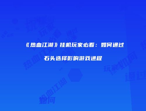 《热血江湖》挂机玩家必看：如何通过石头选择影响游戏进程