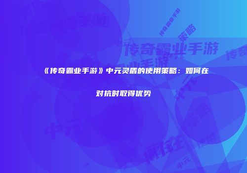 《传奇霸业手游》中元灵盾的使用策略：如何在对抗时取得优势