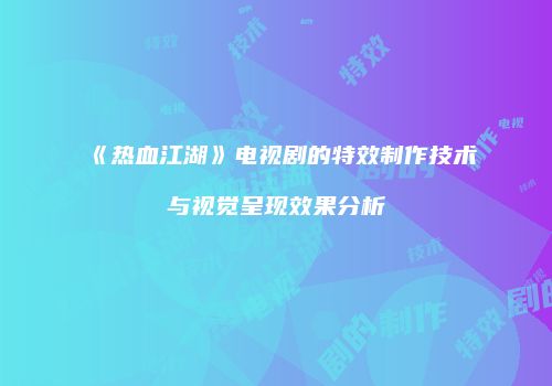《热血江湖》电视剧的特效制作技术与视觉呈现效果分析