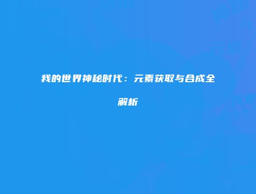 我的世界神秘时代：元素获取与合成全解析