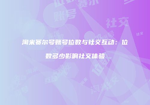 淘米赛尔号账号位数与社交互动：位数多少影响社交体验