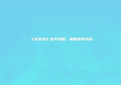 《永生劫》生存攻略：解锁保命绝招