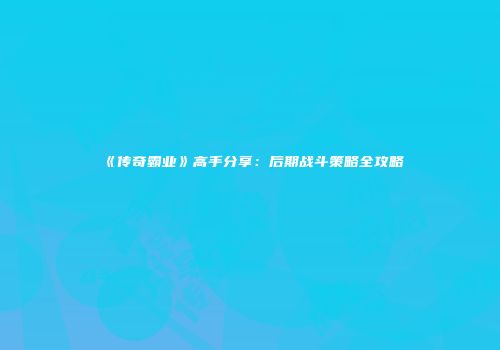 《传奇霸业》高手分享：后期战斗策略全攻略