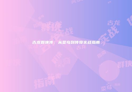 古龙群侠传：从菜鸟到传奇实战指南
