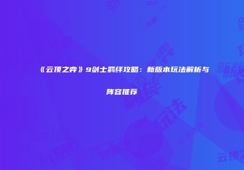 《云顶之弈》9剑士羁绊攻略：新版本玩法解析与阵容推荐