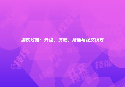 游戏攻略：升级、资源、技能与社交技巧