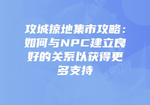 攻城掠地集市攻略：如何与NPC建立良好的关系以获得更多支持