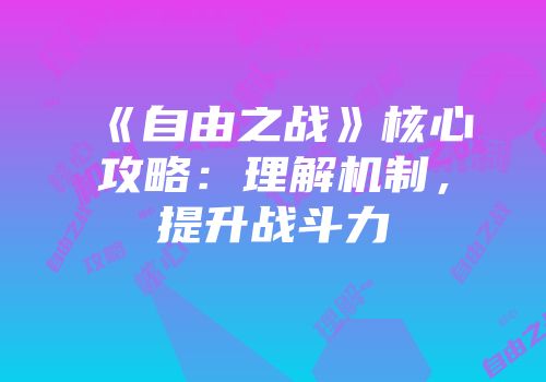 《自由之战》核心攻略：理解机制，提升战斗力