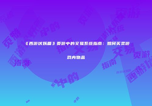 《西游伏妖篇》页游中的交易系统指南：如何买卖游戏内物品