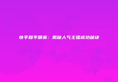 快手和平精英：揭秘人气主播成功秘诀