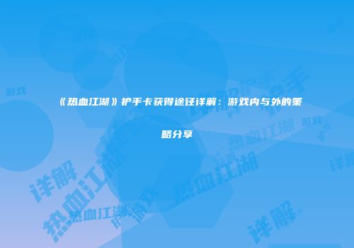 《热血江湖》护手卡获得途径详解：游戏内与外的策略分享