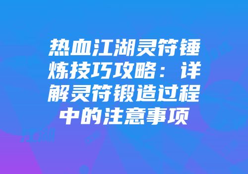 热血江湖灵符锤炼技巧攻略：详解灵符锻造过程中的注意事项