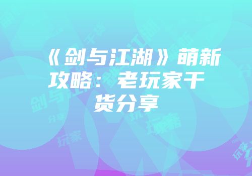 《剑与江湖》萌新攻略：老玩家干货分享