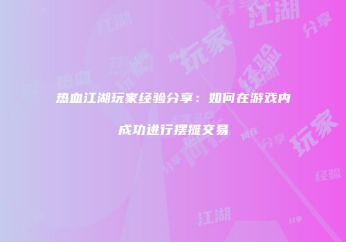 热血江湖玩家经验分享：如何在游戏内成功进行摆摊交易