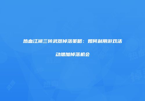 热血江湖三转武器掉落策略：如何利用游戏活动增加掉落机会