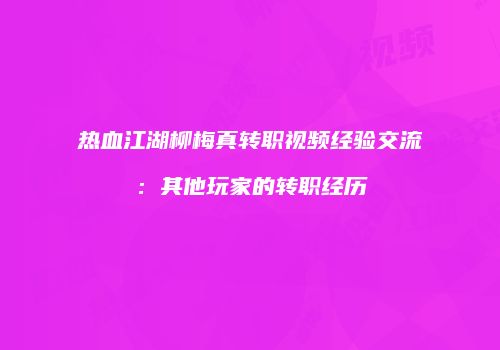 热血江湖柳梅真转职视频经验交流：其他玩家的转职经历