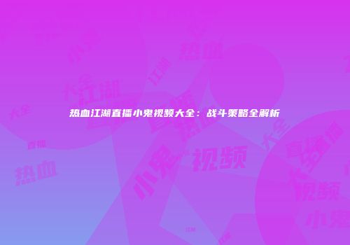 热血江湖直播小鬼视频大全：战斗策略全解析
