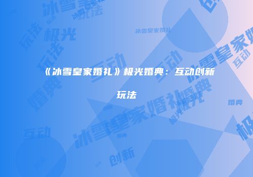 《冰雪皇家婚礼》极光婚典：互动创新玩法