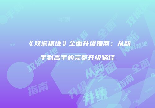 《攻城掠地》全面升级指南：从新手到高手的完整升级路径